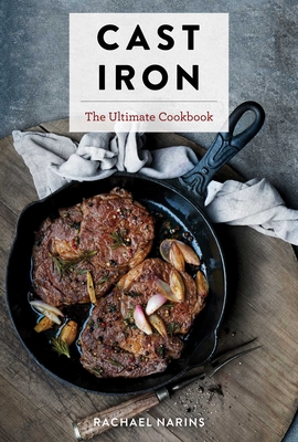 Cast Iron: The Ultimate Book of the World's Most Prized Cookware with More Than 300 International Recipes - Rachael Narins