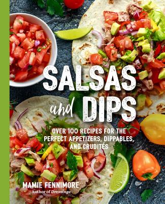 Salsas and Dips: Over 101 Recipes for the Perfect Appetizers, Dippables, and Crudit�s - Mamie Fennimore