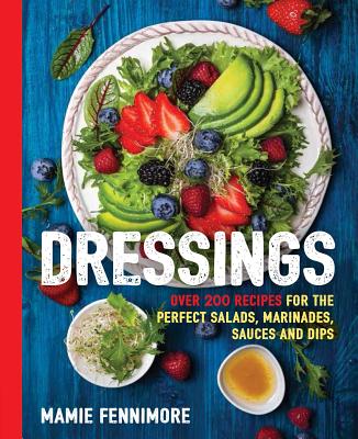 Dressings: Over 200 Recipes for the Perfect Salads, Marinades, Sauces, and Dips - Mamie Fennimore