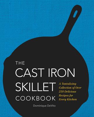 The Cast Iron Skillet Cookbook: A Tantalizing Collection of Over 200 Delicious Recipes for Every Kitchen - Dominique De Vito