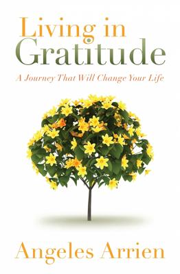 Living in Gratitude: Mastering the Art of Giving Thanks Every Day, a Month-By-Month Guide - Angeles Arrien