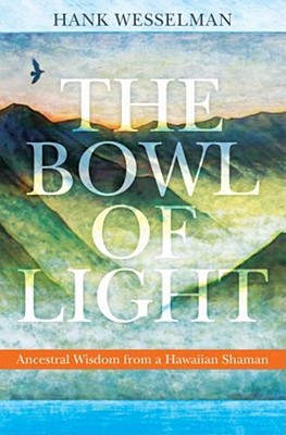 The Bowl of Light: Ancestral Wisdom from a Hawaiian Shaman - Hank Wesselman