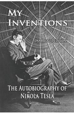 My Inventions: The Autobiography of Nikola Tesla - Nikola Tesla