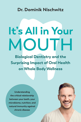 It's All in Your Mouth: Biological Dentistry and the Surprising Impact of Oral Health on Whole Body Wellness - Dominik Nischwitz