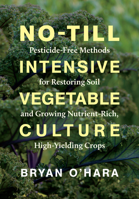 No-Till Intensive Vegetable Culture: Pesticide-Free Methods for Restoring Soil and Growing Nutrient-Rich, High-Yielding Crops - Bryan O'hara