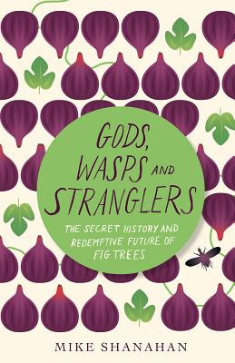 Gods, Wasps and Stranglers: The Secret History and Redemptive Future of Fig Trees - Mike Shanahan