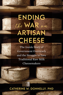Ending the War on Artisan Cheese: The Inside Story of Government Overreach and the Struggle to Save Traditional Raw Milk Cheesemakers - Catherine Donnelly