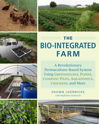 The Bio-Integrated Farm: A Revolutionary Permaculture-Based System Using Greenhouses, Ponds, Compost Piles, Aquaponics, Chickens, and More - Shawn Jadrnicek