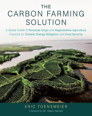The Carbon Farming Solution: A Global Toolkit of Perennial Crops and Regenerative Agriculture Practices for Climate Change Mitigation and Food Secu - Eric Toensmeier