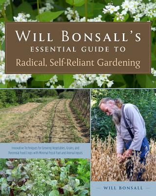 Will Bonsall's Essential Guide to Radical, Self-Reliant Gardening: Innovative Techniques for Growing Vegetables, Grains, and Perennial Food Crops with - Will Bonsall