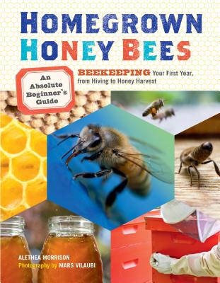 Homegrown Honey Bees: An Absolute Beginner's Guide to Beekeeping Your First Year, from Hiving to Honey Harvest - Alethea Morrison