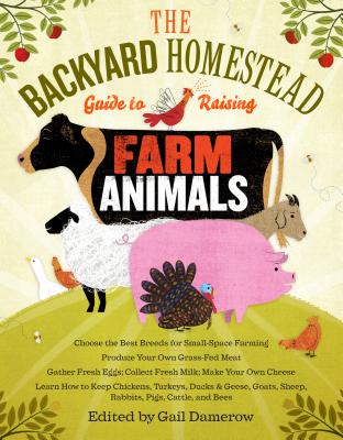 The Backyard Homestead Guide to Raising Farm Animals: Choose the Best Breeds for Small-Space Farming, Produce Your Own Grass-Fed Meat, Gather Fresh Eg - Gail Damerow