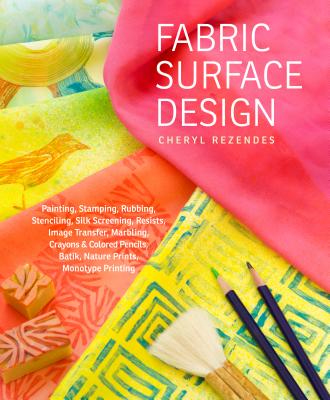 Fabric Surface Design: Painting, Stamping, Rubbing, Stenciling, Silk Screening, Resists, Image Transfer, Marbling, Crayons & Colored Pencils, - Cheryl Rezendes