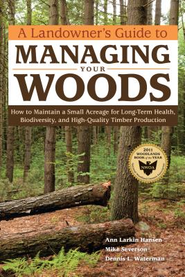 A Landowner's Guide to Managing Your Woods: How to Maintain a Small Acreage for Long-Term Health, Biodiversity, and High-Quality Timber Production - Anne Larkin Hansen