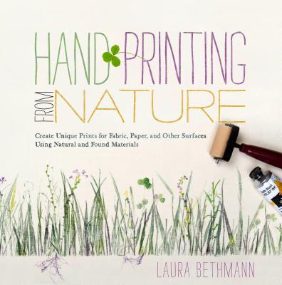 Hand Printing from Nature: Create Unique Prints for Fabric, Paper, and Other Surfaces Using Natural and Found Materials - Laura Donnelly Bethmann