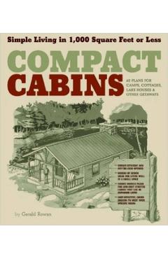 Compact Cabins: Simple Living in 1000 Square Feet or Less; 62 Plans for Camps, Cottages, Lake Houses, and Other Getaways - Gerald Rowan