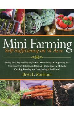 Mini Farming: Self-Sufficiency on 1/4 Acre - Brett L. Markham