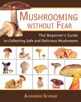 Mushrooming Without Fear: The Beginner's Guide to Collecting Safe and Delicious Mushrooms - Alexander Schwab
