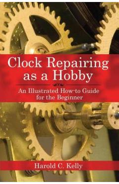 Poza produsului Clock Repairing as a Hobby: An Illustrated How-To Guide for the Beginner - Harold C. Kelly