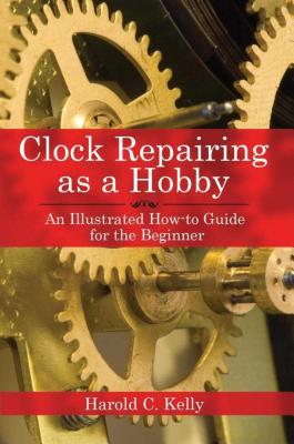 Clock Repairing as a Hobby: An Illustrated How-To Guide for the Beginner - Harold C. Kelly