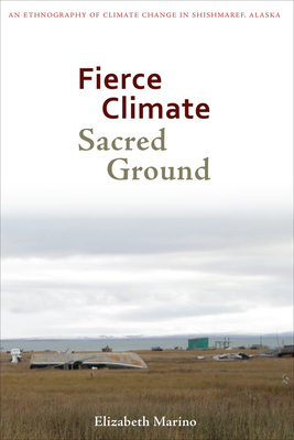 Fierce Climate, Sacred Ground: An Ethnography of Climate Change in Shishmaref, Alaska - Elizabeth Marino