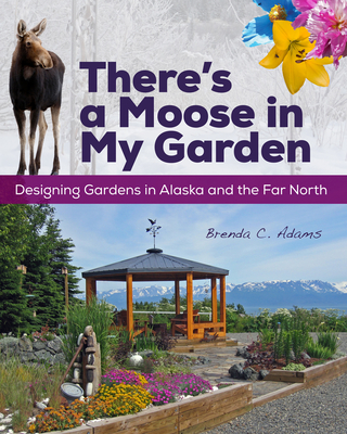 There's a Moose in My Garden: Designing Gardens in Alaska and the Far North - Brenda C. Adams