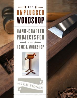 The Unplugged Woodshop: Hand-Crafted Projects for the Home & Workshop - Tom Fidgen