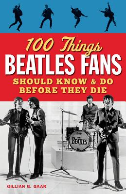 100 Things Beatles Fans Should Know & Do Before They Die - Gillian Gaar
