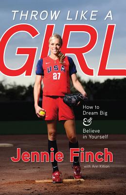 Throw Like a Girl: How to Dream Big & Believe in Yourself - Jennie Finch