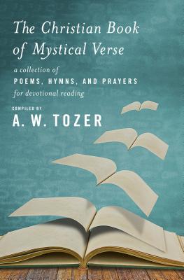 The Christian Book of Mystical Verse: A Collection of Poems, Hymns, and Prayers for Devotional Reading - A. W. Tozer