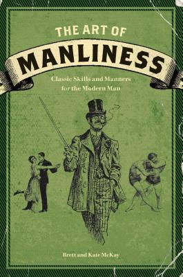 The Art of Manliness: Classic Skills and Manners for the Modern Man - Brett Mckay
