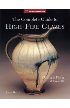 The Complete Guide to High-Fire Glazes: Glazing & Firing at Cone 10 - John Britt