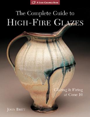 The Complete Guide to High-Fire Glazes: Glazing & Firing at Cone 10 - John Britt