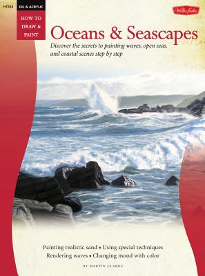 Oil & Acrylic: Oceans & Seascapes: Discover the Secrets to Painting Waves, Open Seas, and Coastal Scenes Step by Step - Martin Clarke