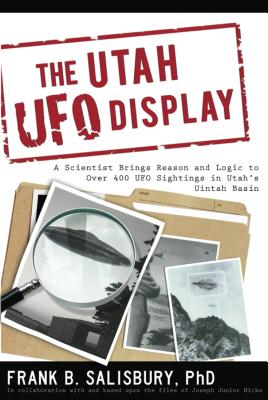 Utah UFO Display: A Scientist Brings Reason and Logic to Over 400 UFO Sightings in Utah's Uintah Basin - Frank B. Salisbury