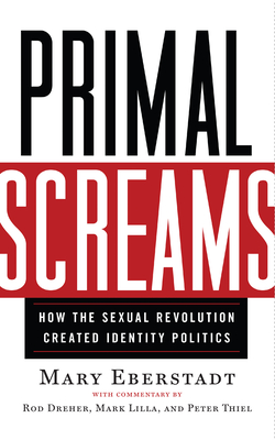 Primal Screams: How the Sexual Revolution Created Identity Politics - Mary Eberstadt