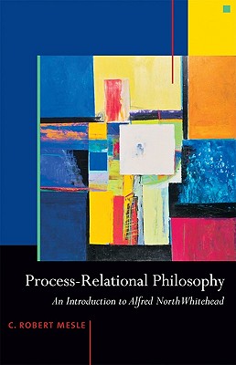 Process-Relational Philosophy: An Introduction to Alfred North Whitehead - C. Robert Mesle