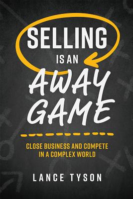 Selling Is an Away Game: Close Business and Compete in a Complex World - Lance Tyson