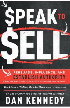 Speak to Sell: Persuade, Influence, and Establish Authority & Promote Your Products, Services, Practice, Business, or Cause - Dan Kennedy
