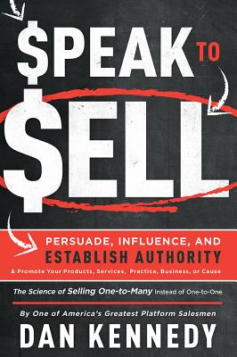 Speak to Sell: Persuade, Influence, and Establish Authority & Promote Your Products, Services, Practice, Business, or Cause - Dan Kennedy