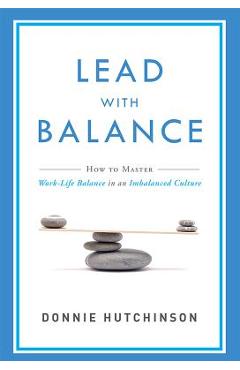 Coperta cărții 'Lead with Balance: How to Master Work-Life Balance in an Imbalanced Culture - Donnie Hutchinson'