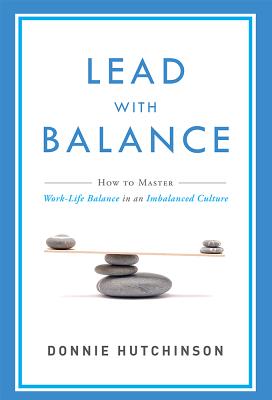 Lead with Balance: How to Master Work-Life Balance in an Imbalanced Culture - Donnie Hutchinson