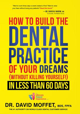 How to Build the Dental Practice of Your Dreams: (without Killing Yourself!) in Less Than 60 Days - David Moffet