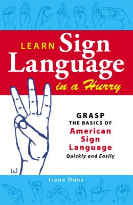 Learn Sign Language in a Hurry: Grasp the Basics of American Sign Language Quickly and Easily - Irene Duke