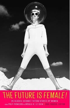 The Future Is Female! 25 Classic Science Fiction Stories by Women, from Pulp Pioneers to Ursula K. Le Guin: A Library of America Special Publication - Lisa Yaszek