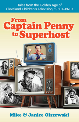 From Captain Penny to Superhost: Tales from the Golden Age of Cleveland Children's Television, 1950s-1970s - Mike Olszewski
