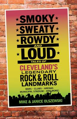 Smoky, Sweaty, Rowdy, and Loud: Tales of Cleveland's Legendary Rock & Roll Landmarks - Mike Olszewski