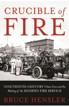 Crucible of Fire: Nineteenth-Century Urban Fires and the Making of the Modern Fire Service - Bruce Hensler