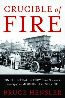 Crucible of Fire: Nineteenth-Century Urban Fires and the Making of the Modern Fire Service - Bruce Hensler