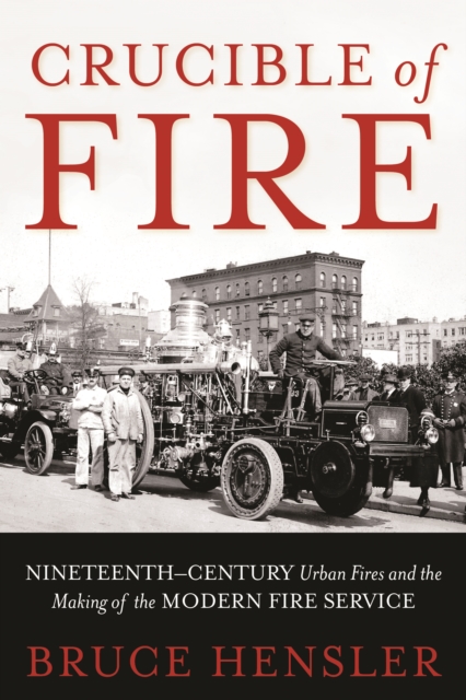 Crucible of Fire: Nineteenth-Century Urban Fires and the Making of the Modern Fire Service - Bruce Hensler